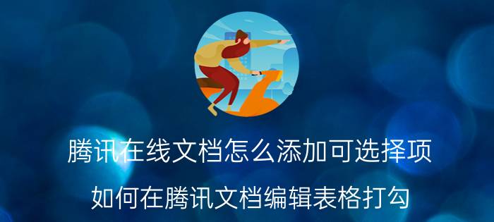 腾讯在线文档怎么添加可选择项 如何在腾讯文档编辑表格打勾？